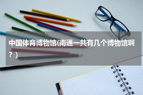 中国体育博物馆(南通一共有几个博物馆啊？)