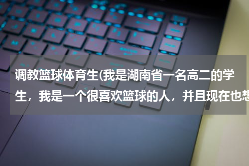 调教篮球体育生(我是湖南省一名高二的学生，我是一个很喜欢篮球的人，并且现在也想走篮球这条路，做个体育生把。)