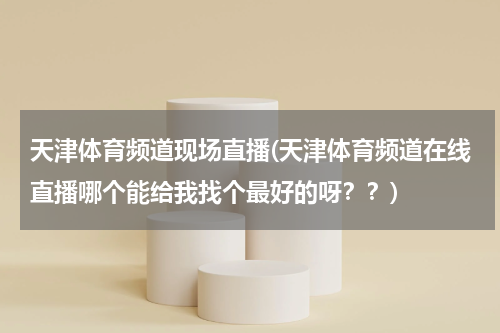 天津体育频道现场直播(天津体育频道在线直播哪个能给我找个最好的呀？？)