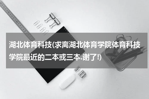 湖北体育科技(求离湖北体育学院体育科技学院最近的二本或三本.谢了!)