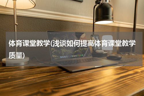 体育课堂教学(浅谈如何提高体育课堂教学质量)