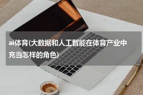 ai体育(大数据和人工智能在体育产业中充当怎样的角色)