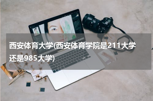 西安体育大学(西安体育学院是211大学还是985大学)