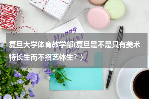 复旦大学体育教学部(复旦是不是只有美术特长生而不招艺体生？)