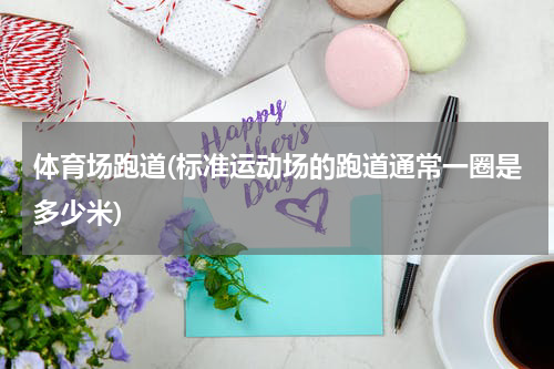 体育场跑道(标准运动场的跑道通常一圈是多少米)