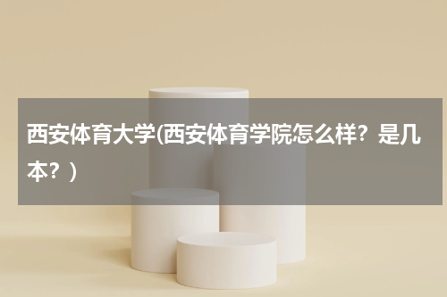 西安体育大学(西安体育学院怎么样？是几本？)