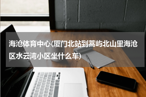 海沧体育中心(厦门北站到蒿屿北山里海沧区水云湾小区坐什么车)