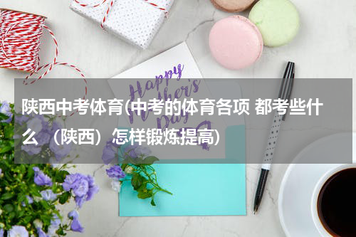 陕西中考体育(中考的体育各项 都考些什么 （陕西）怎样锻炼提高)