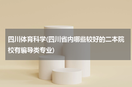 四川体育科学(四川省内哪些较好的二本院校有编导类专业)
