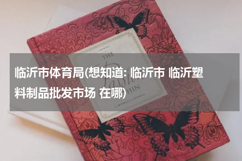 临沂市体育局(想知道: 临沂市 临沂塑料制品批发市场 在哪)