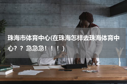 珠海市体育中心(在珠海怎样去珠海体育中心？？急急急！！！)
