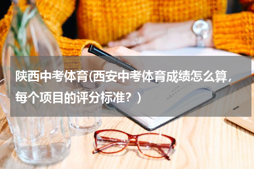 陕西中考体育(西安中考体育成绩怎么算，每个项目的评分标准？)