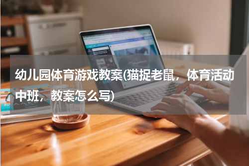 幼儿园体育游戏教案(猫捉老鼠，体育活动中班，教案怎么写)