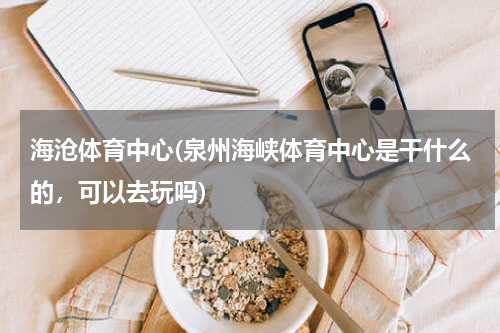 海沧体育中心(泉州海峡体育中心是干什么的，可以去玩吗)