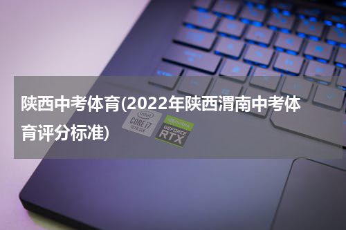 陕西中考体育(2022年陕西渭南中考体育评分标准)