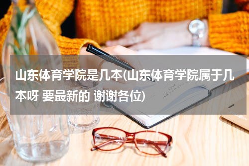 山东体育学院是几本(山东体育学院属于几本呀 要最新的 谢谢各位)