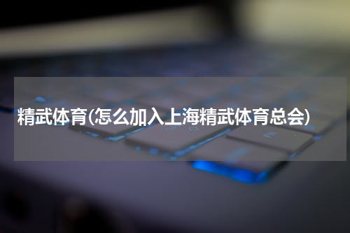 精武体育(怎么加入上海精武体育总会)