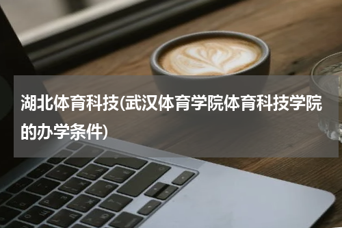 湖北体育科技(武汉体育学院体育科技学院的办学条件)