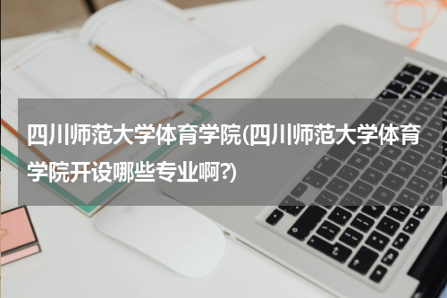四川师范大学体育学院(四川师范大学体育学院开设哪些专业啊?)