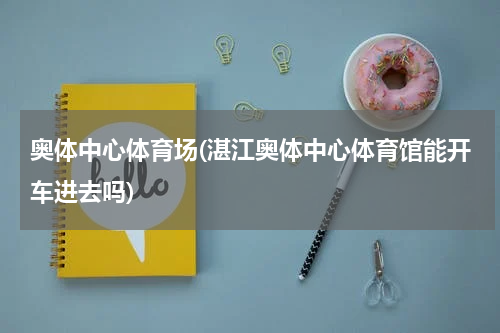 奥体中心体育场(湛江奥体中心体育馆能开车进去吗)
