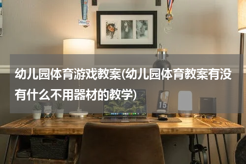 幼儿园体育游戏教案(幼儿园体育教案有没有什么不用器材的教学)
