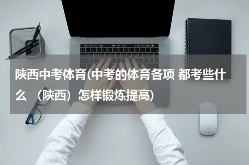 陕西中考体育(中考的体育各项 都考些什么 （陕西）怎样锻炼提高)