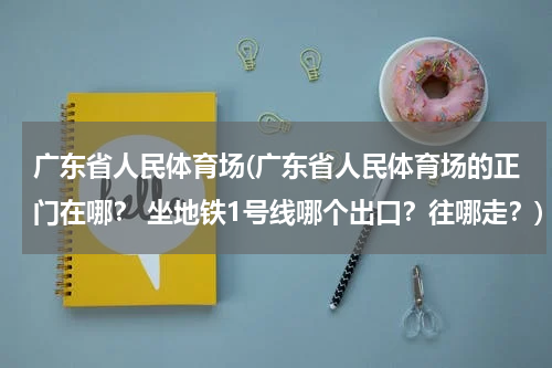 广东省人民体育场(广东省人民体育场的正门在哪？ 坐地铁1号线哪个出口？往哪走？)