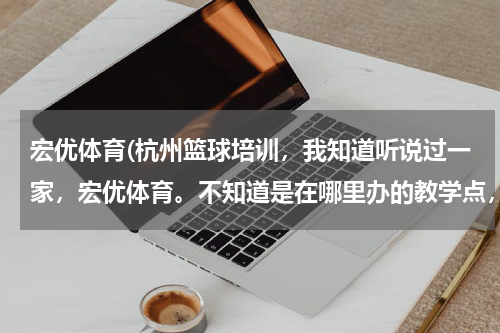 宏优体育(杭州篮球培训，我知道听说过一家，宏优体育。不知道是在哪里办的教学点，什么时候有空闲了， 我就去学习。)