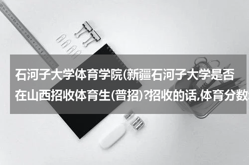 石河子大学体育学院(新疆石河子大学是否在山西招收体育生(普招)?招收的话,体育分数怎么要求?文化课要求?)