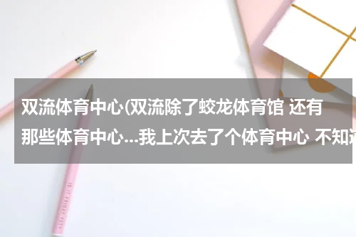 双流体育中心(双流除了蛟龙体育馆 还有那些体育中心...我上次去了个体育中心 不知道是不是蛟龙体育馆...)