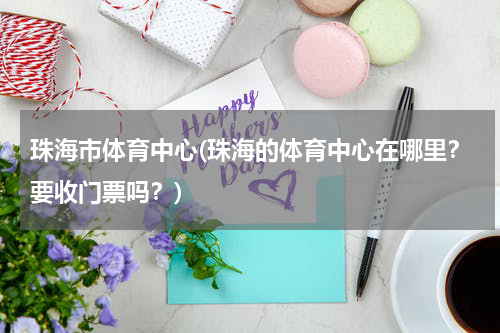珠海市体育中心(珠海的体育中心在哪里？要收门票吗？)