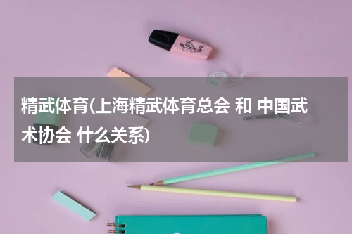 精武体育(上海精武体育总会 和 中国武术协会 什么关系)