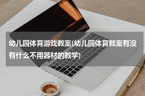 幼儿园体育游戏教案(幼儿园体育教案有没有什么不用器材的教学)