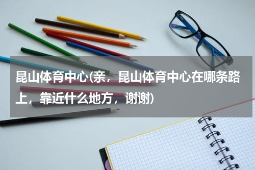 昆山体育中心(亲，昆山体育中心在哪条路上，靠近什么地方，谢谢)