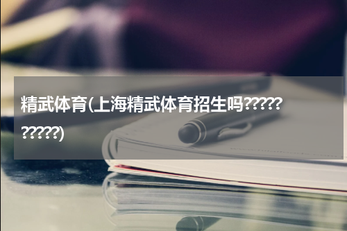 精武体育(上海精武体育招生吗??????????)