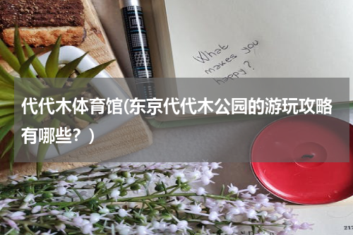 代代木体育馆(东京代代木公园的游玩攻略有哪些？)