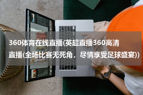 360体育在线直播(英超直播360高清直播(全场比赛无死角，尽情享受足球盛宴))