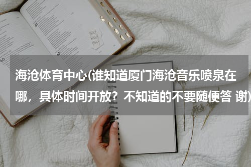 海沧体育中心(谁知道厦门海沧音乐喷泉在哪，具体时间开放？不知道的不要随便答 谢)