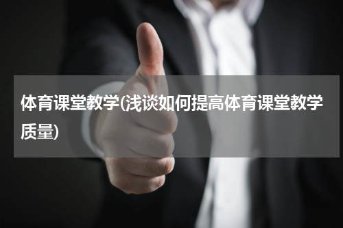 体育课堂教学(浅谈如何提高体育课堂教学质量)