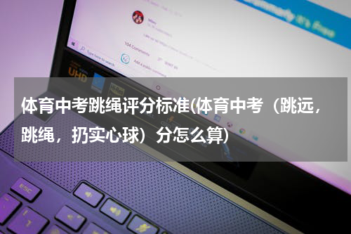 体育中考跳绳评分标准(体育中考（跳远，跳绳，扔实心球）分怎么算)