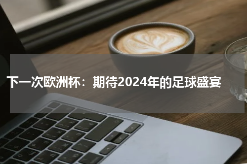 下一次欧洲杯：期待2024年的足球盛宴
