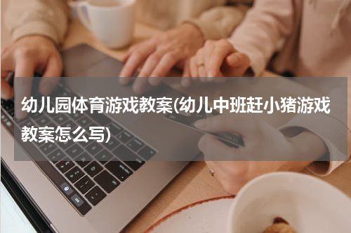 幼儿园体育游戏教案(幼儿中班赶小猪游戏教案怎么写)