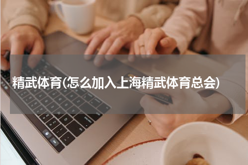 精武体育(怎么加入上海精武体育总会)