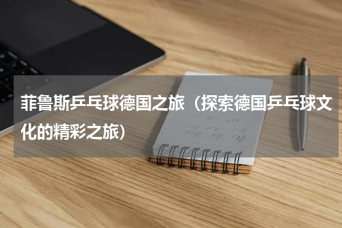 菲鲁斯乒乓球德国之旅（探索德国乒乓球文化的精彩之旅）