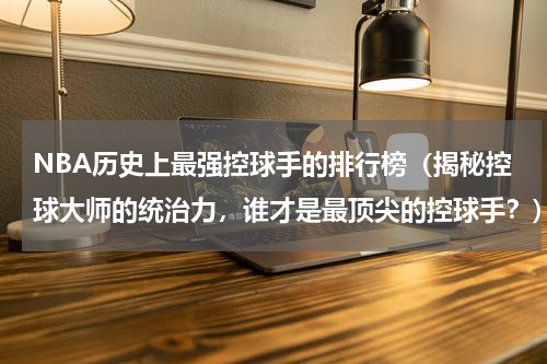 NBA历史上最强控球手的排行榜（揭秘控球大师的统治力，谁才是最顶尖的控球手？）