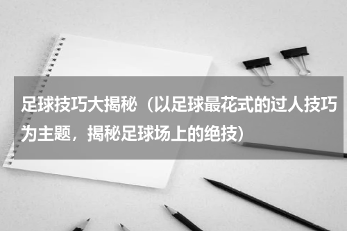 足球技巧大揭秘（以足球最花式的过人技巧为主题，揭秘足球场上的绝技）