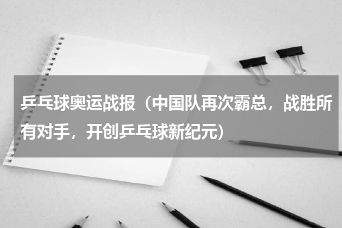 乒乓球奥运战报（中国队再次霸总，战胜所有对手，开创乒乓球新纪元）