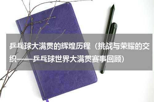 乒乓球大满贯的辉煌历程（挑战与荣耀的交织——乒乓球世界大满贯赛事回顾）