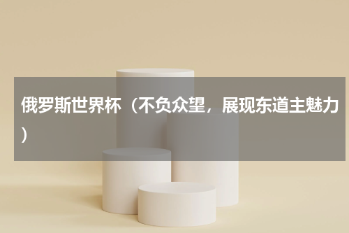 俄罗斯世界杯（不负众望，展现东道主魅力）