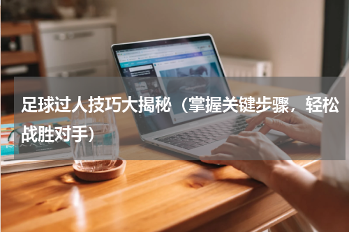 足球过人技巧大揭秘（掌握关键步骤，轻松战胜对手）